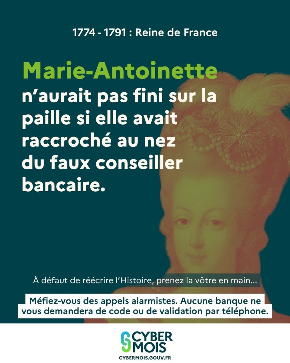Marie-Antoinette n'aurait pas fini sur la paille si elle avait raccroché au nez du faux conseiller bancaire. À défaut de réécrire l'Histoire, prenez la vôtre en main : Méfiez-vous des appels alarmistes. Aucune banque ne vous demandera de code ou de validation par téléphone.
