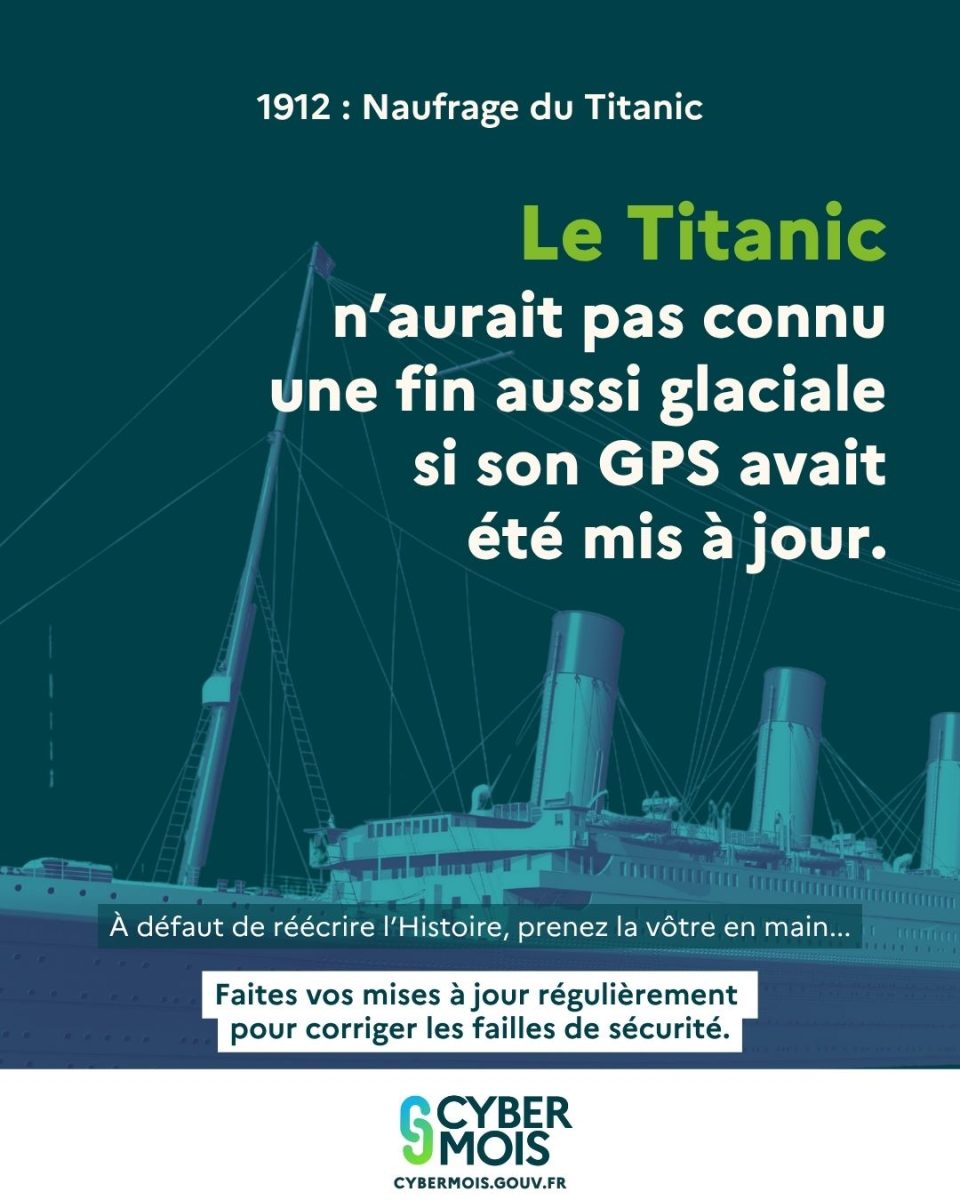 Le Titanic n'aurait pas connu une fin aussi glaciale si son GPS avait été mis à jour. À défaut de réécrire l'Histoire, prenez la vôtre en main : Faites vos mises à jour régulièrement pour corriger les failles de sécurité.